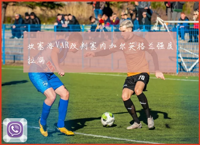 坎塞洛VAR改判塞内加尔英格兰强度拉满