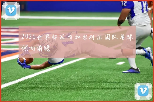 2026世界杯塞内加尔对法国队角球倾向前瞻