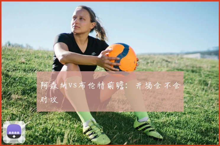 阿森纳vs布伦特前瞻：开场会不会对攻