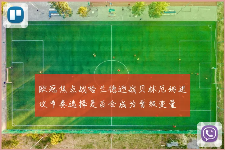 欧冠焦点战哈兰德迎战贝林厄姆进攻节奏选择是否会成为晋级变量