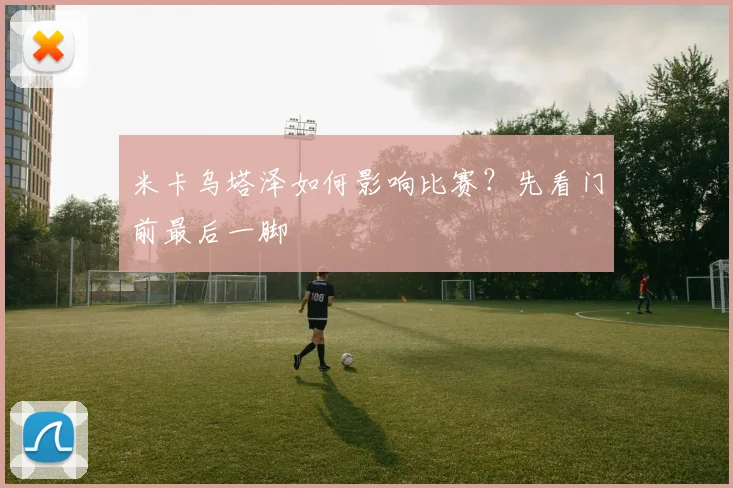 米卡乌塔泽如何影响比赛？先看门前最后一脚