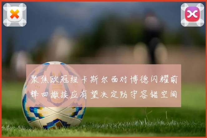 聚焦欧冠纽卡斯尔面对博德闪耀前锋回撤接应有望决定防守容错空间