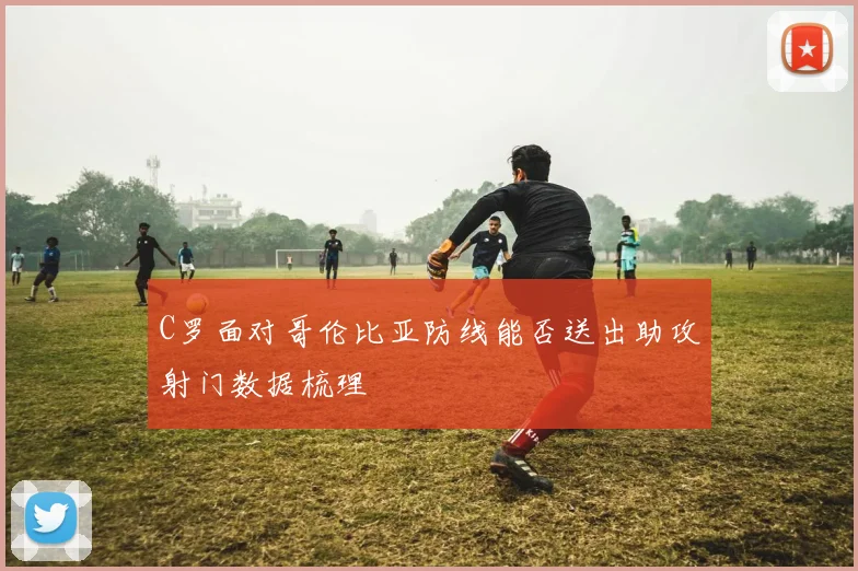 C罗面对哥伦比亚防线能否送出助攻射门数据梳理