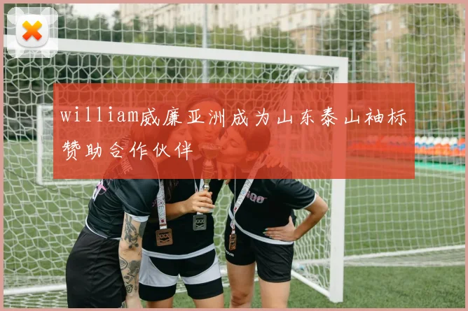 william威廉亚洲成为山东泰山袖标赞助合作伙伴