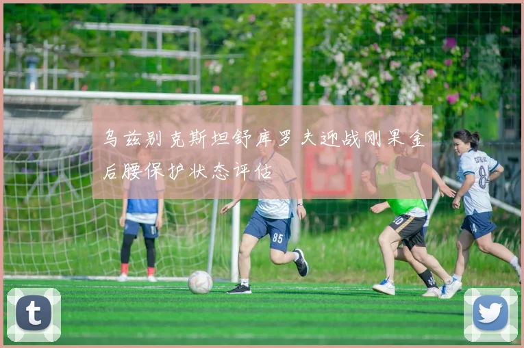 乌兹别克斯坦舒库罗夫迎战刚果金后腰保护状态评估