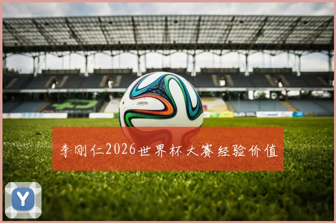 李刚仁2026世界杯大赛经验价值