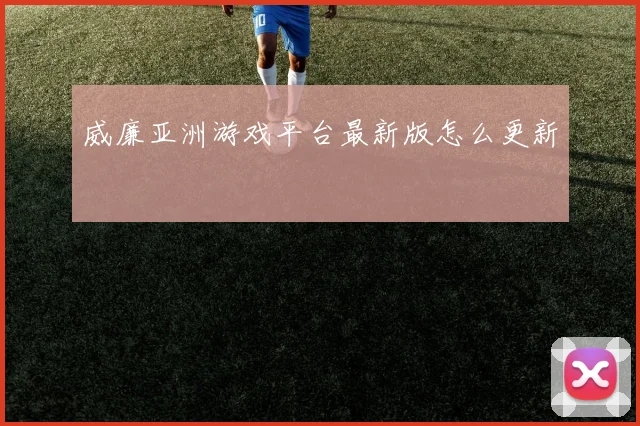 威廉亚洲游戏平台最新版怎么更新