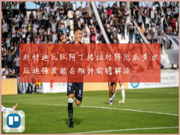 科特迪瓦队阿丁格拉对阵厄瓜多尔压迫强度能否维持前瞻解读