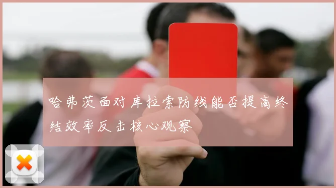 哈弗茨面对库拉索防线能否提高终结效率反击核心观察