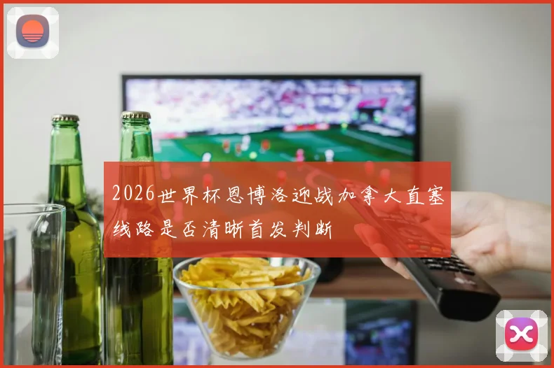 2026世界杯恩博洛迎战加拿大直塞线路是否清晰首发判断