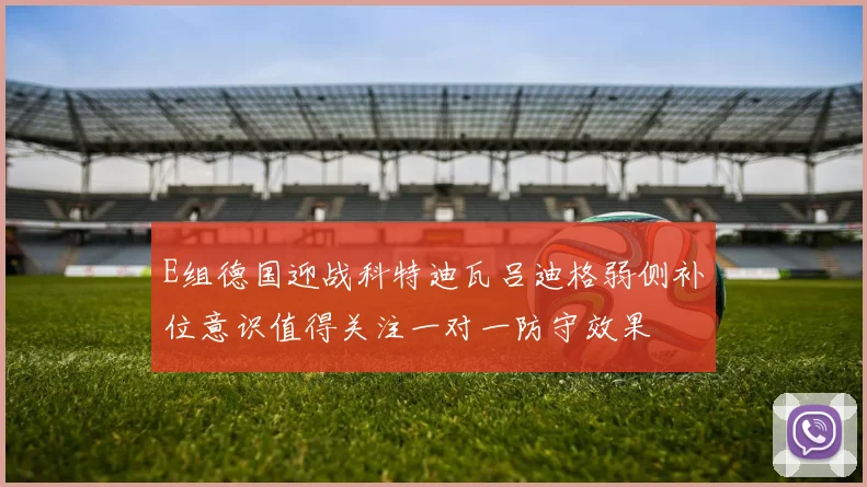 E组德国迎战科特迪瓦吕迪格弱侧补位意识值得关注一对一防守效果