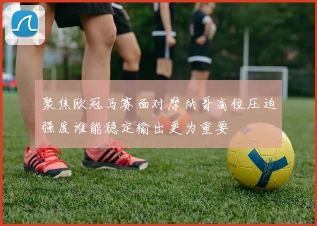 聚焦欧冠马赛面对摩纳哥高位压迫强度谁能稳定输出更为重要