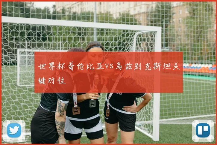世界杯哥伦比亚vs乌兹别克斯坦关键对位