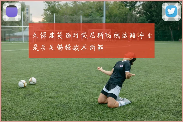 久保建英面对突尼斯防线边路冲击是否足够强战术拆解