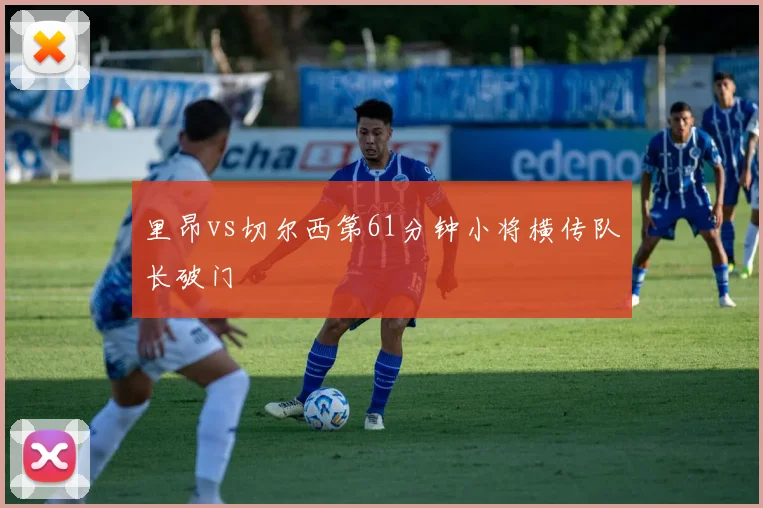 里昂vs切尔西第61分钟小将横传队长破门