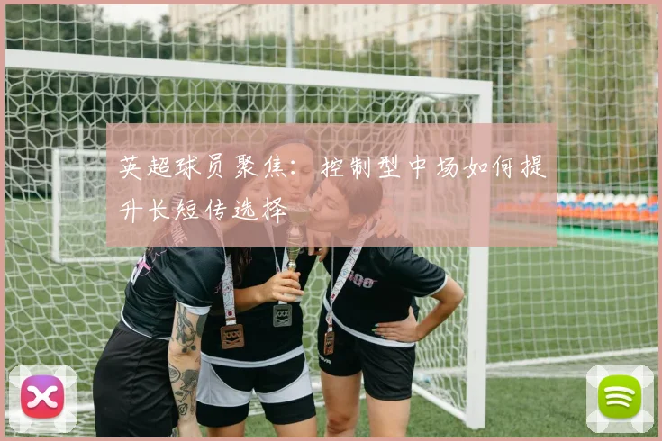 英超球员聚焦:控制型中场如何提升长短传选择
