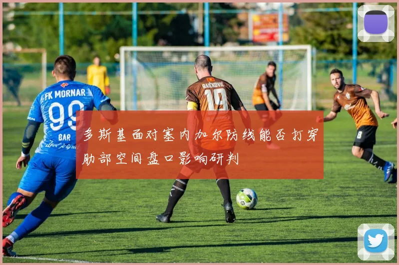 多斯基面对塞内加尔防线能否打穿肋部空间盘口影响研判