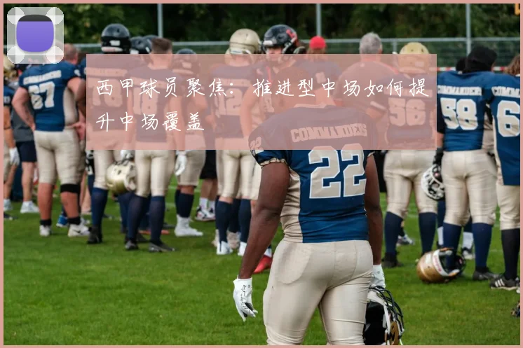 西甲球员聚焦：推进型中场如何提升中场覆盖