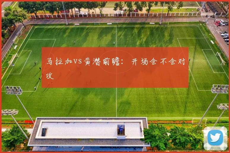 马拉加vs黄潜前瞻：开场会不会对攻
