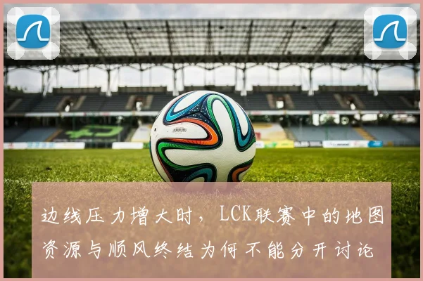 边线压力增大时，LCK联赛中的地图资源与顺风终结为何不能分开讨论