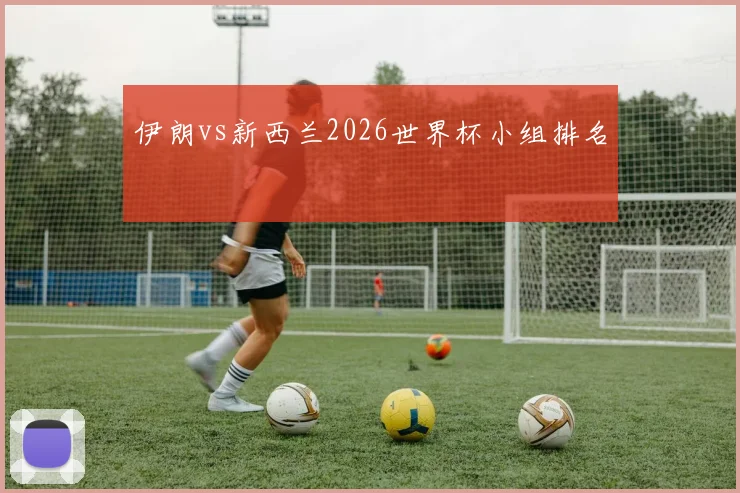 伊朗vs新西兰2026世界杯小组排名