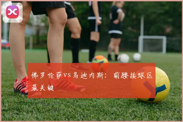 佛罗伦萨vs乌迪内斯:前腰接球区最关键