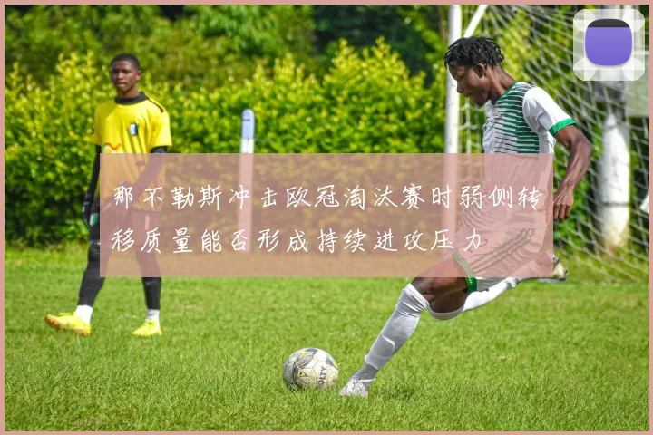 那不勒斯冲击欧冠淘汰赛时弱侧转移质量能否形成持续进攻压力