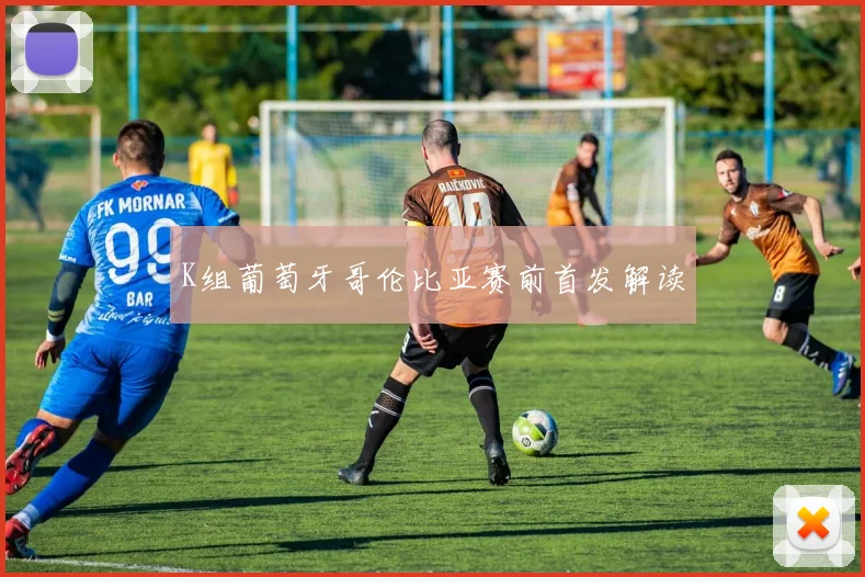 K组葡萄牙哥伦比亚赛前首发解读