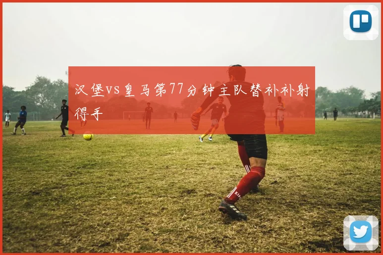汉堡vs皇马第77分钟主队替补补射得手