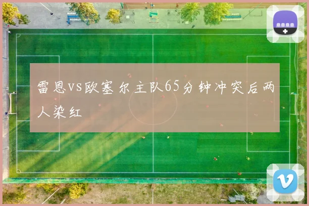 雷恩vs欧塞尔主队65分钟冲突后两人染红