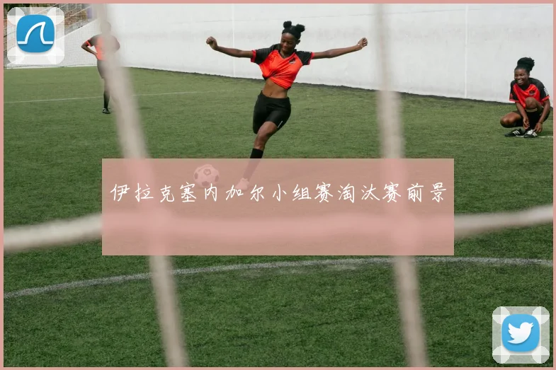伊拉克塞内加尔小组赛淘汰赛前景