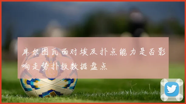 库尔图瓦面对埃及扑点能力是否影响走势扑救数据盘点