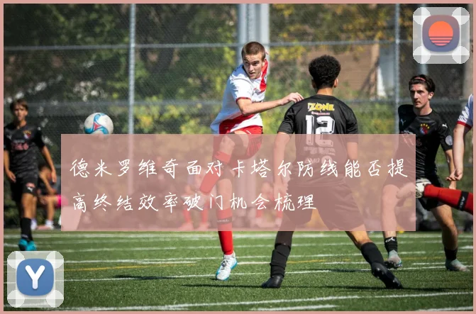 德米罗维奇面对卡塔尔防线能否提高终结效率破门机会梳理